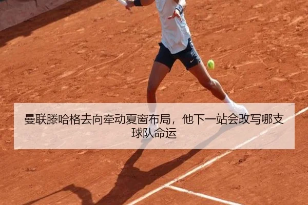 曼联滕哈格去向牵动夏窗布局，他下一站会改写哪支球队命运 | jiuyouapp